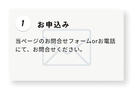 1 お申込み 当ページのお問合せフォームorお電話にて、お問合せください。