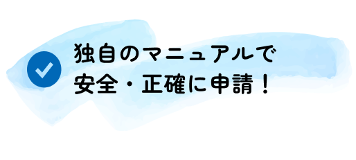 独自のマニュアルで安全・正確に申請！