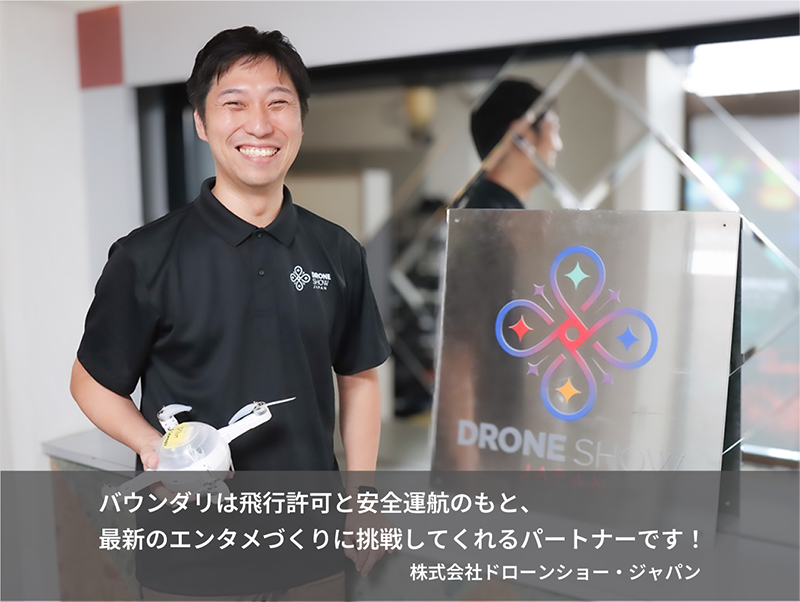 バウンダリは飛行許可と安全運航のもと、最新のエンタメづくりに挑戦してくれるパートナーです！